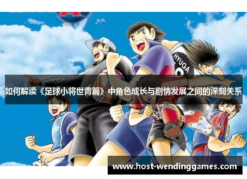 如何解读《足球小将世青篇》中角色成长与剧情发展之间的深刻关系