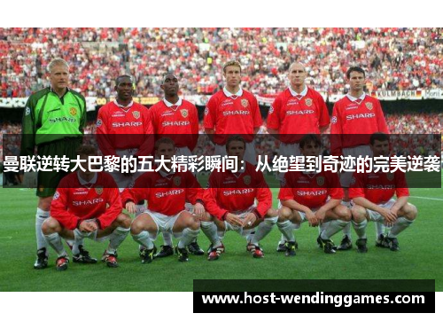 曼联逆转大巴黎的五大精彩瞬间：从绝望到奇迹的完美逆袭