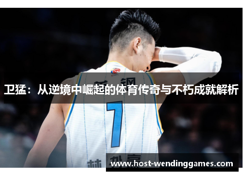 卫猛：从逆境中崛起的体育传奇与不朽成就解析