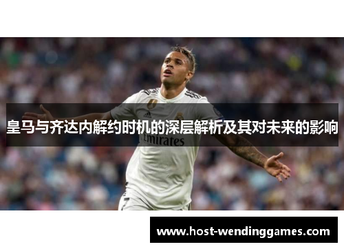 皇马与齐达内解约时机的深层解析及其对未来的影响