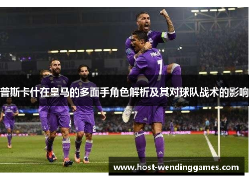 普斯卡什在皇马的多面手角色解析及其对球队战术的影响