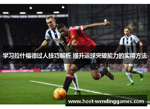 学习拉什福德过人技巧解析 提升运球突破能力的实用方法