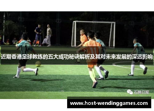 近期香港足球教练的五大成功秘诀解析及其对未来发展的深远影响