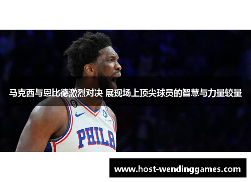 马克西与恩比德激烈对决 展现场上顶尖球员的智慧与力量较量