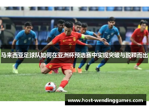马来西亚足球队如何在亚洲杯预选赛中实现突破与脱颖而出