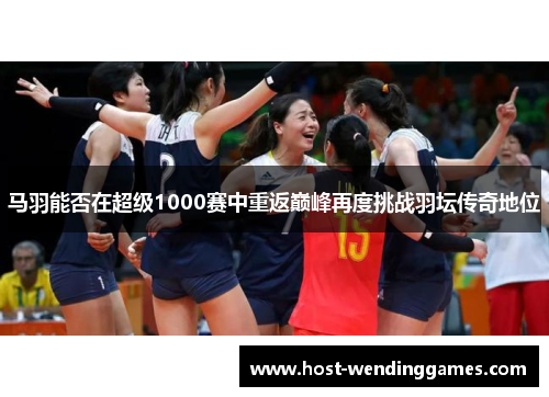 马羽能否在超级1000赛中重返巅峰再度挑战羽坛传奇地位