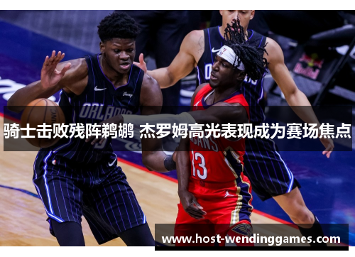 骑士击败残阵鹈鹕 杰罗姆高光表现成为赛场焦点