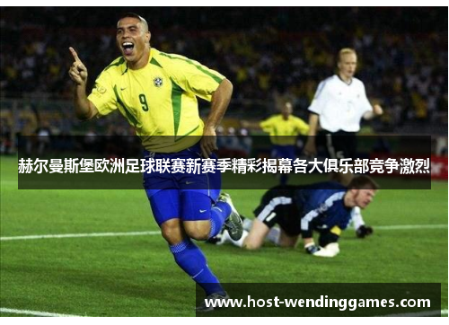 赫尔曼斯堡欧洲足球联赛新赛季精彩揭幕各大俱乐部竞争激烈