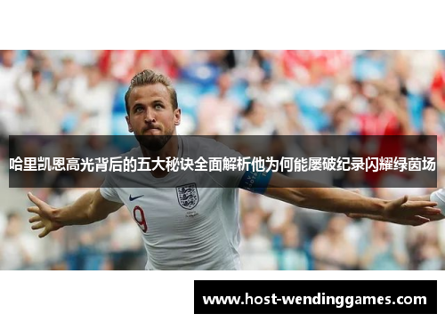 哈里凯恩高光背后的五大秘诀全面解析他为何能屡破纪录闪耀绿茵场