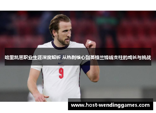 哈里凯恩职业生涯深度解析 从热刺核心到英格兰锋线支柱的成长与挑战