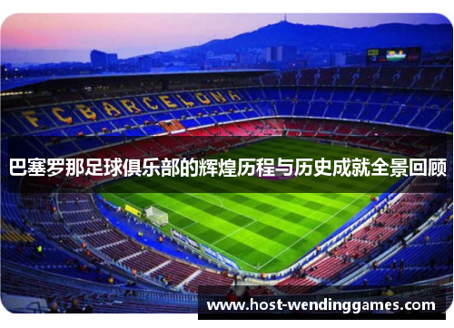 巴塞罗那足球俱乐部的辉煌历程与历史成就全景回顾