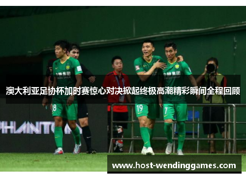 澳大利亚足协杯加时赛惊心对决掀起终极高潮精彩瞬间全程回顾