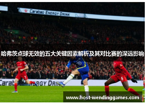 哈弗茨点球无效的五大关键因素解析及其对比赛的深远影响