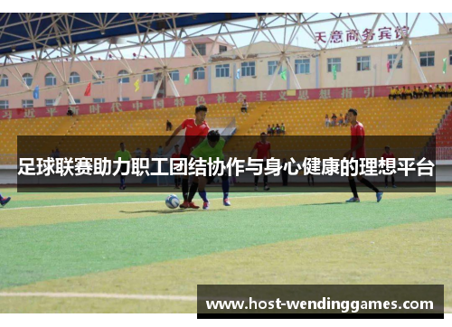 足球联赛助力职工团结协作与身心健康的理想平台