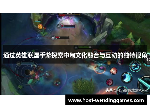 通过英雄联盟手游探索中匈文化融合与互动的独特视角
