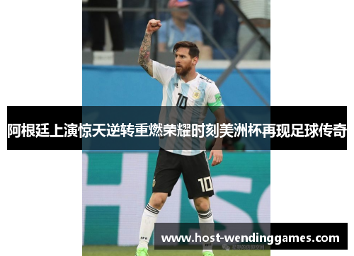 阿根廷上演惊天逆转重燃荣耀时刻美洲杯再现足球传奇