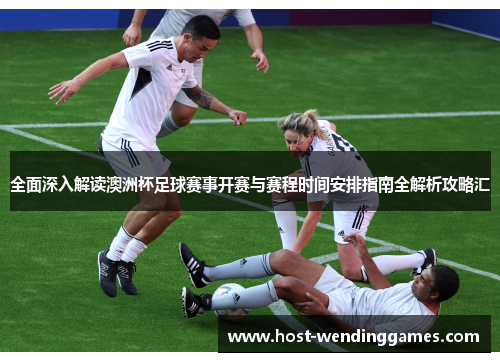 全面深入解读澳洲杯足球赛事开赛与赛程时间安排指南全解析攻略汇