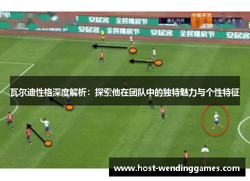 瓦尔迪性格深度解析：探索他在团队中的独特魅力与个性特征