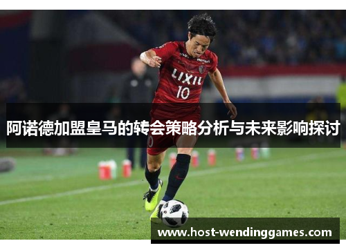 阿诺德加盟皇马的转会策略分析与未来影响探讨