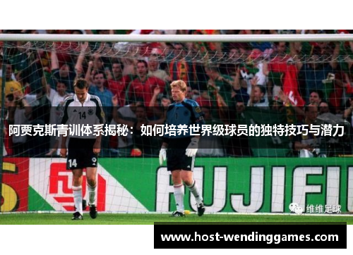 阿贾克斯青训体系揭秘：如何培养世界级球员的独特技巧与潜力