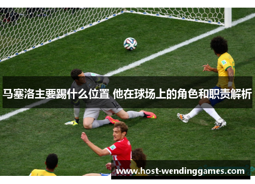 马塞洛主要踢什么位置 他在球场上的角色和职责解析