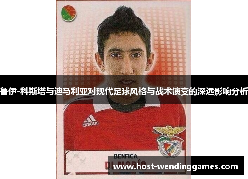 鲁伊-科斯塔与迪马利亚对现代足球风格与战术演变的深远影响分析